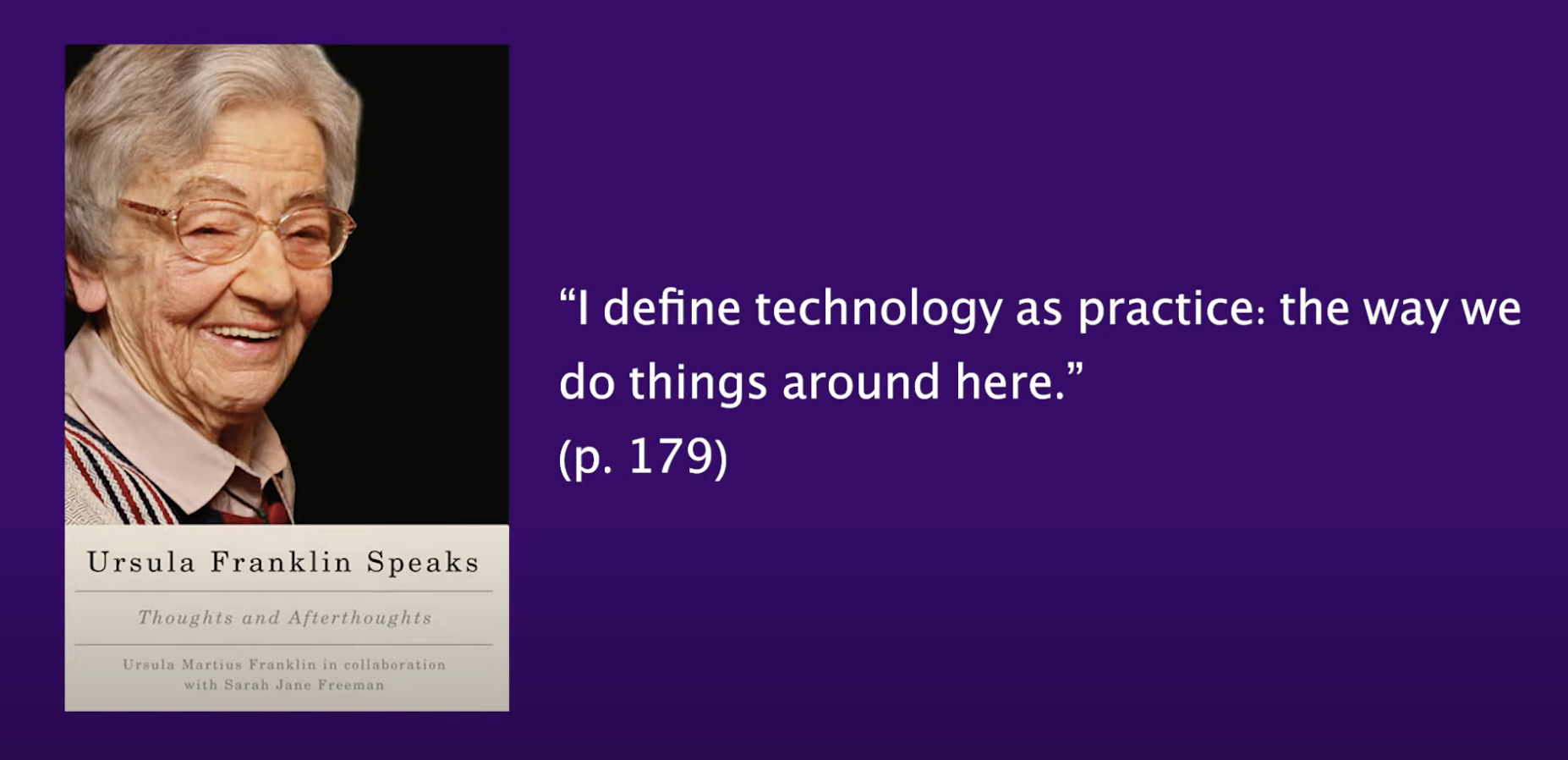 An image of white older woman smiling on a book cover reading: Ursula Franklin Speaks. With a quote reading: "I define technology as practice: the way we do things around here." (p. 179) 